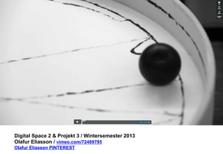 Digital Space 2 & Projekt 3 
Olafur Eliasson / vimeo.com/72489795 
Olafur Eliasson PINTEREST 
 