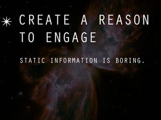 ✴ CREATE A REASON
  TO ENGAGE
  STATIC INFORMATION IS BORING.
 
