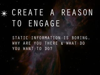 ✴ CREATE A REASON
  TO ENGAGE
  STATIC INFORMATION IS BORING.
  WHY ARE YOU THERE & WHAT DO
  YOU WANT TO DO?
 