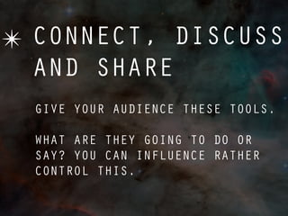 ✴ CONNECT, DISCUSS
  AND SHARE
  GIVE YOUR AUDIENCE THESE TOOLS.

  WHAT ARE THEY GOING TO DO OR
  SAY? YOU CAN INFLUENCE RATHER
  CONTROL THIS.
 