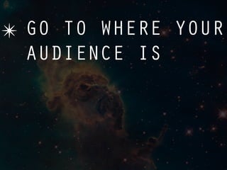 ✴ GO TO WHERE YOUR
  AUDIENCE IS
 