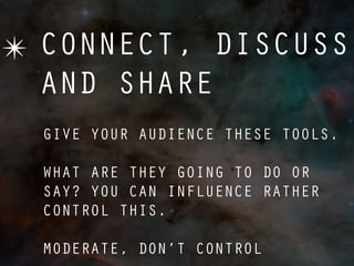 ✴ CONNECT, DISCUSS
  AND SHARE
  GIVE YOUR AUDIENCE THESE TOOLS.

  WHAT ARE THEY GOING TO DO OR
  SAY? YOU CAN INFLUENCE RATHER
  CONTROL THIS.

  MODERATE, DON’T CONTROL
 