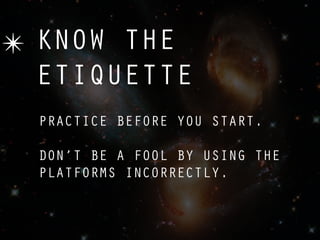 ✴ KNOW THE
  ETIQUETTE
  PRACTICE BEFORE YOU START.

  DON’T BE A FOOL BY USING THE
  PLATFORMS INCORRECTLY.
 