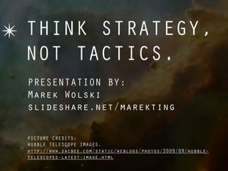 ✴ THINK STRATEGY,
  NOT TACTICS.
  PRESENTATION BY:
  Marek Wolski
  slideshare.net/marekting

  PICTURE CREDITS:
  HUBBLE TELESCOPE IMAGES.
  http://www.sacbee.com/static/weblogs/photos/2009/09/hubble-
  telescopes-latest-image.html
 