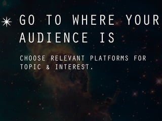 ✴ GO TO WHERE YOUR
  AUDIENCE IS
  CHOOSE RELEVANT PLATFORMS FOR
  TOPIC & INTEREST.
 