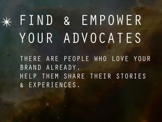 ✴ FIND & EMPOWER
  YOUR ADVOCATES
  THERE ARE PEOPLE WHO LOVE YOUR
  BRAND ALREADY.
  HELP THEM SHARE THEIR STORIES
  & EXPERIENCES.
 