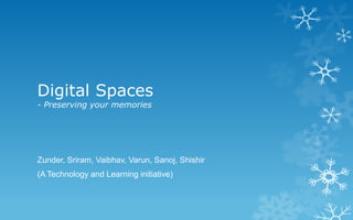 Digital Spaces
- Preserving your memories




Zunder, Sriram, Vaibhav, Varun, Sanoj, Shishir
(A Technology and Learning initiative)
 