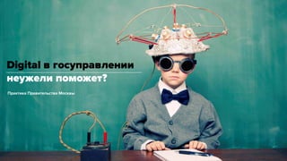 Практика Правительства Москвы
Digital в госуправлении
неужели поможет?
 