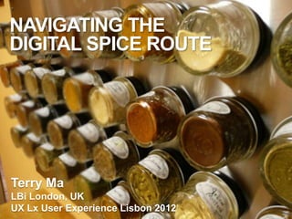 NAVIGATING THE
DIGITAL SPICE ROUTE




Terry Ma
LBi London, UK
UX Lx User Experience Lisbon 2012
 