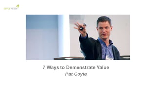 7 Ways to Demonstrate Value
         Pat Coyle
 
