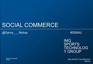 SOCIAL COMMERCE @Danny _ _ Bishop                                                      #DSSAU IMG SPORTS TECHNOLOGY GROUP Social Commerce #DSSAU IMGSPORTS TECHNOLOGY GROUP 