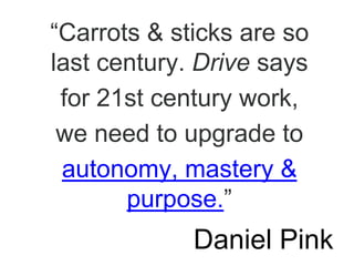 ”Carrots & sticks are so
last century. Drive says
for 21st century work,
we need to upgrade to
autonomy, mastery &
purpose.“
Daniel Pink
 