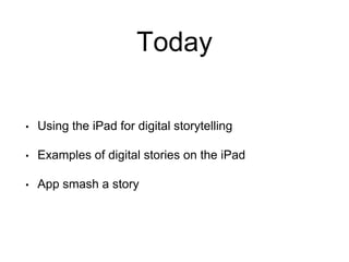 Today
• Using the iPad for digital storytelling
• Examples of digital stories on the iPad
• App smash a story
 