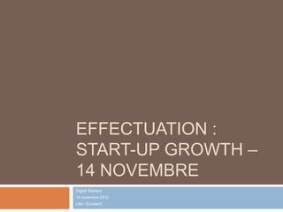 EFFECTUATION :
START-UP GROWTH –
14 NOVEMBRE
Digital Starters
14 novembre 2012
Lille - Euratech
 