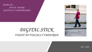 DIGITAL STICK
VISION TO VISUALLY IMPAIRED
MADE BY :-
DIVYA TIWARI
KANTILAL VISHWAKARMA
2017 - 2018
 