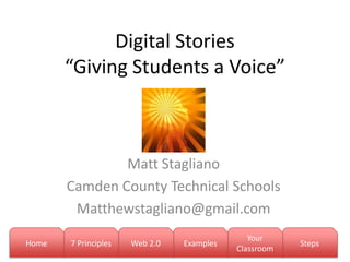 Digital Stories
       “Giving Students a Voice”



               Matt Stagliano
       Camden County Technical Schools
        Matthewstagliano@gmail.com
                                              Your
Home   7 Principles   Web 2.0   Examples               Steps
                                           Classroom
 