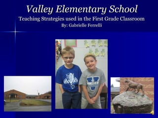 Valley Elementary School Teaching Strategies used in the First Grade Classroom By: Gabrielle Ferrelli 