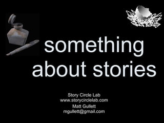 something about stories Story Circle Lab www.storycirclelab.com Matt Gullett [email_address] 