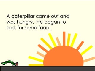 A caterpillar came out and was hungry. He began to look for some food.