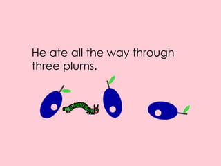 He ate all the way through three plums.