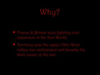 Why?

• France & Britain were fighting over
  expansion in the New World
• Territory near the upper Ohio River
  valley was undisputed and became the
  main cause of the war.
 