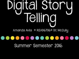 Summer Semester 2016
Amanda Avila * READ6706* Dr. McCully
Digital Story
Telling
 