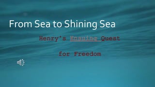 Henry’s Quest
for Freedom
From Sea to Shining Sea
 
