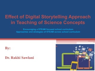 By:
Dr. Rakhi Sawlani
Effect of Digital Storytelling Approach
in Teaching of Science Concepts
Encouraging a STEAM focused school curriculum
Approaches and strategies of STEAM across school curriculum
 