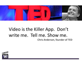 Video is the Killer App. Don’t
write me. Tell me. Show me.
              Chris Anderson, founder of TED
 