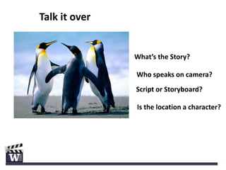 Talk it over


               What’s the Story?

               Who speaks on camera?
               Script or Storyboard?

               Is the location a character?
 