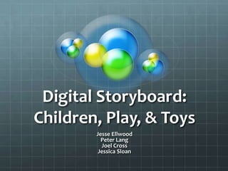 Digital Storyboard: Children, Play, & Toys Jesse Ellwood Peter Lang Joel Cross Jessica Sloan 