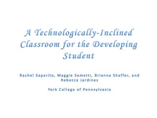 A Technologically-Inclined Classroom for the Developing Student Rachel Saparito, Maggie Semetti, Brianna Shaffer, and Rebecca Jardines York College of Pennsylvania 