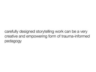 carefully designed storytelling work can be a very
creative and empowering form of trauma-informed
pedagogy
 