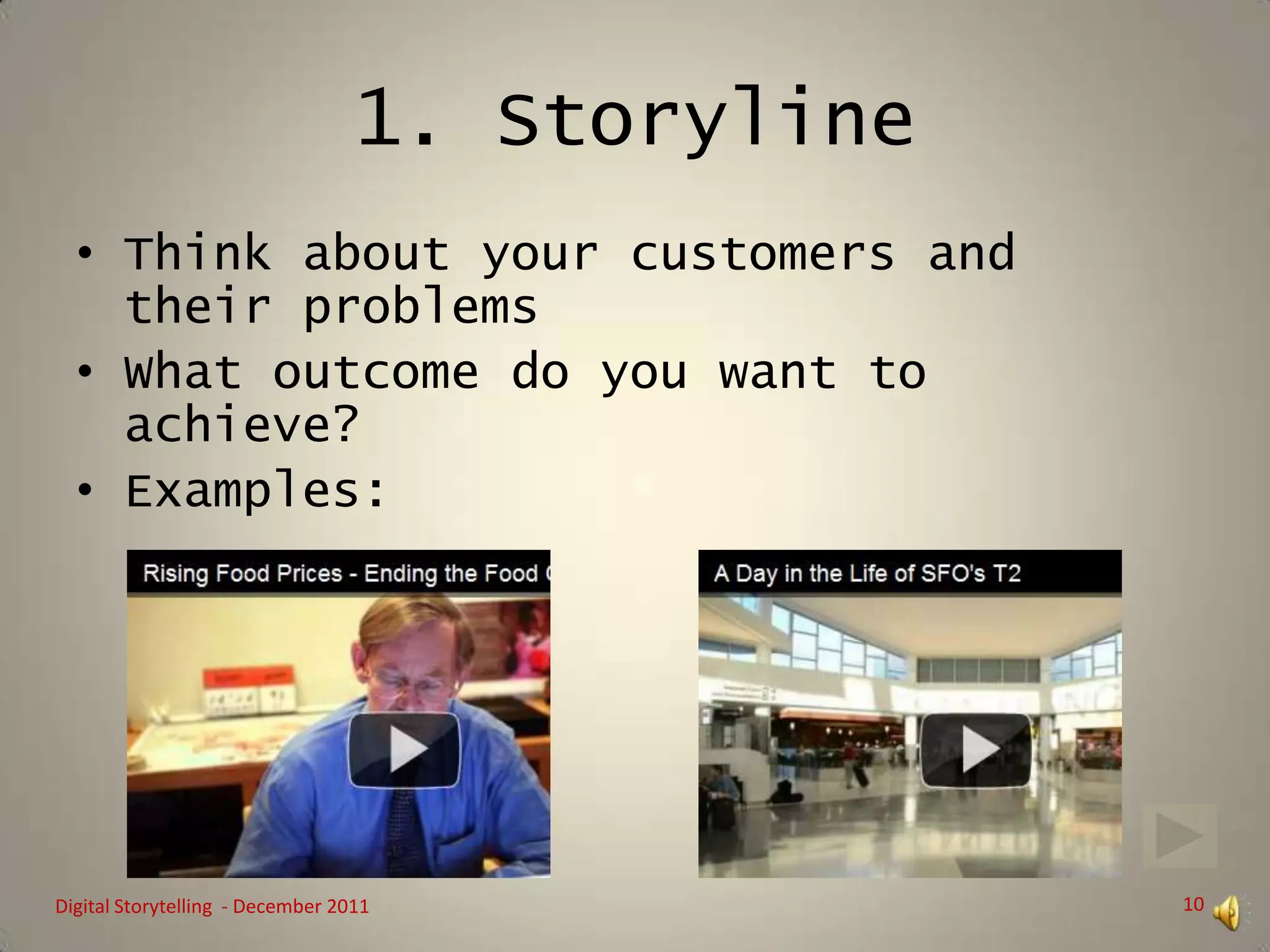 1. Storyline
  • Think about your customers and
    their problems
  • What outcome do you want to
    achieve?
  • Examples:




Digital Storytelling - December 2011             10
 