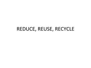 REDUCE, REUSE, RECYCLE 