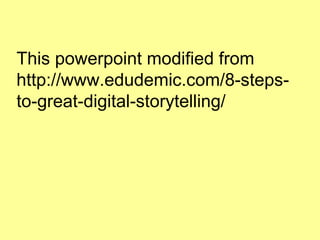 This powerpoint modified from
http://www.edudemic.com/8-stepsto-great-digital-storytelling/

 