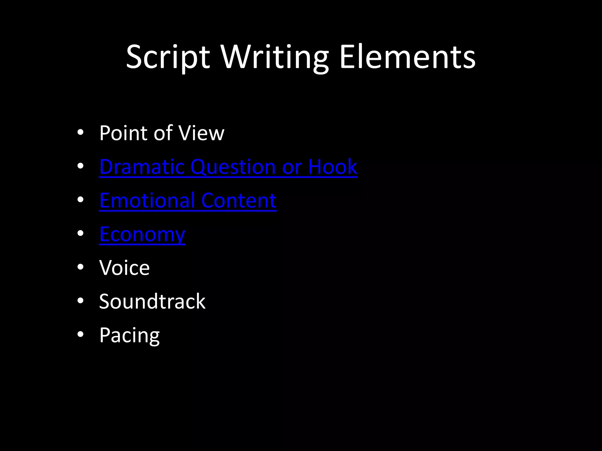 Script Writing Elements
•   Point of View
•   Dramatic Question or Hook
•   Emotional Content
•   Economy
•   Voice
•   Soundtrack
•   Pacing
 