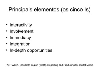 Principais elementos (os cinco Is) Interactivity Involvement Immediacy Integration In-depth opportunities ARTWICK, Claudette Guzan (2004), Reporting and Producing for Digital Media 