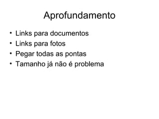 Aprofundamento Links para documentos Links para fotos Pegar todas as pontas Tamanho já não é problema 