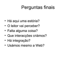 Perguntas finais Há aqui uma estória? O leitor vai perceber? Falta alguma coisa? Que interacções criámos? Há integração? Usámos mesmo a Web? 