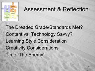 Assessment & Reflection The Dreaded Grade/Standards Met? Content vs. Technology Savvy? Learning Style Consideration Creativity Considerations Time: The Enemy! 