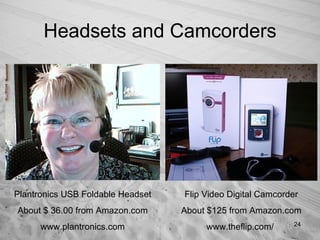 Headsets and Camcorders Plantronics USB Foldable Headset About $ 36.00 from Amazon.com www.plantronics.com Flip Video Digital Camcorder About $125 from Amazon.com www.theflip.com/  