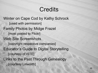 Credits Winter on Cape Cod by Kathy Schrock [used with permission] Family Photos by Midge Frazel [most posted to Flickr] Web Site Screenshots [copyright respective companies] Educator’s Guide to Digital Storytelling [courtesy of ISTE] Links to the Past Through Genealogy [courtesy Linworth] 