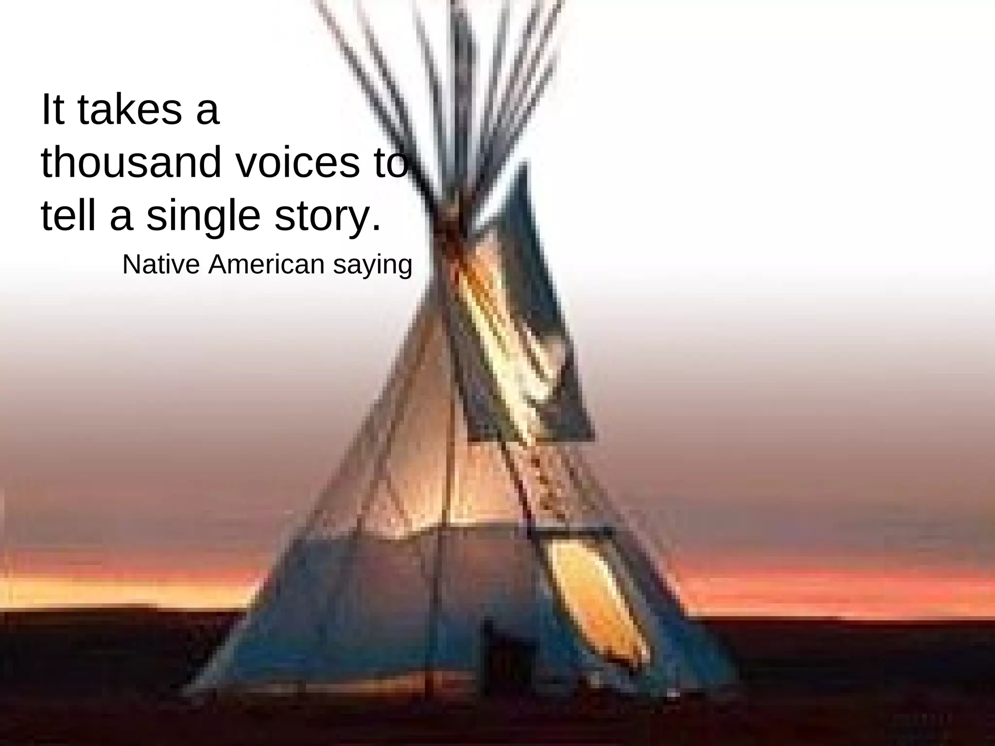 It takes a thousand voices to tell a single story.  Native American saying 