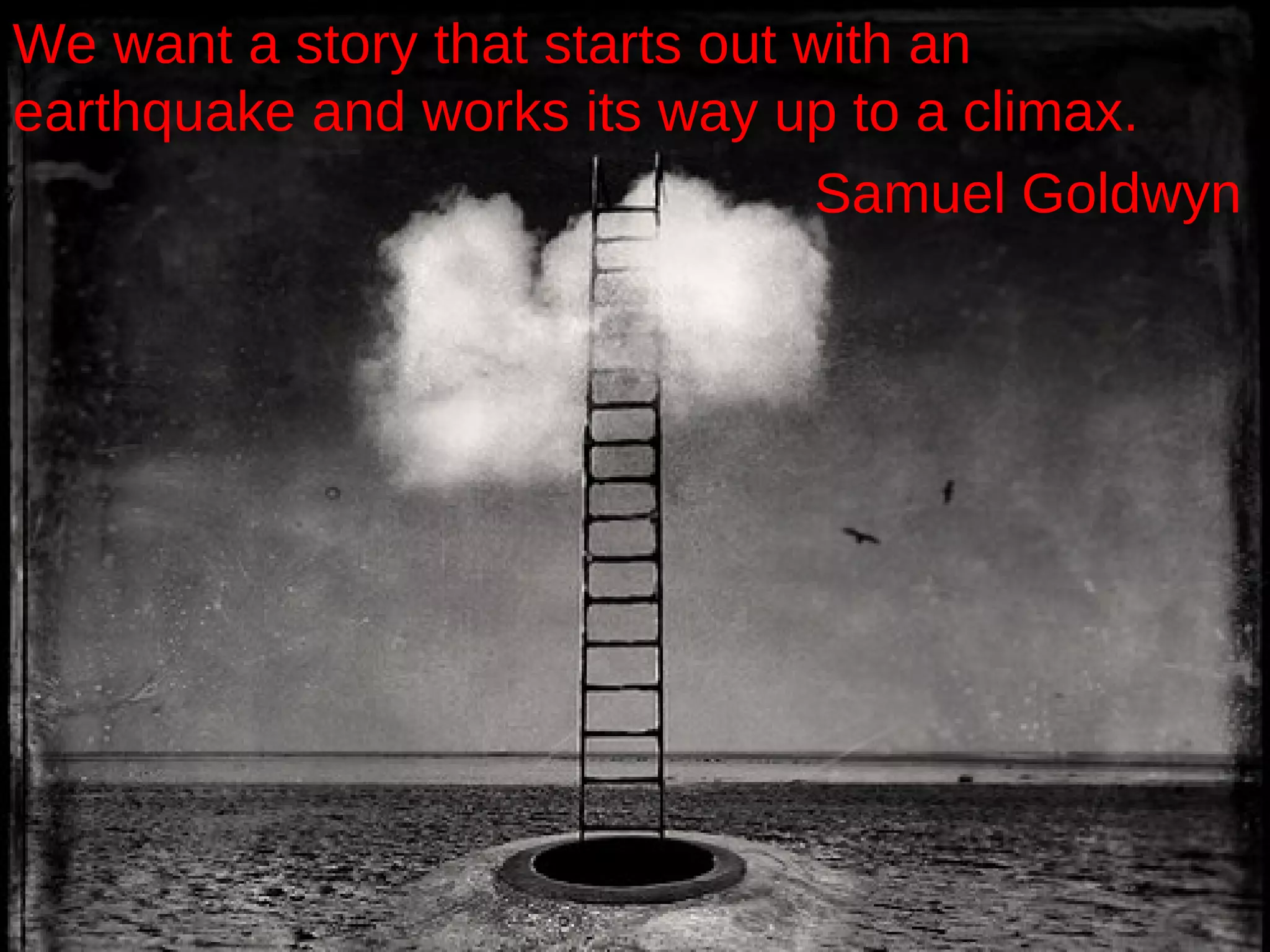 We want a story that starts out with an earthquake and works its way up to a climax.  Samuel Goldwyn   