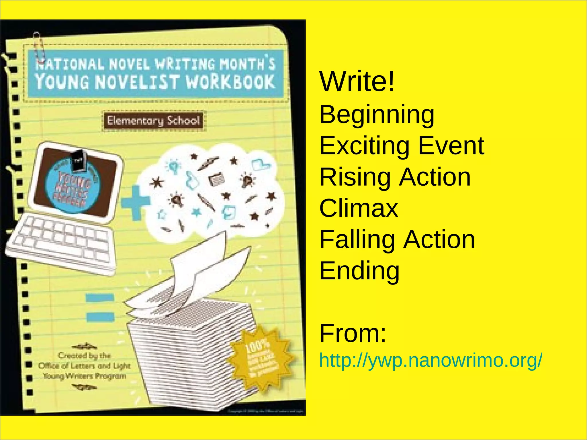 Write! Beginning Exciting Event Rising Action Climax Falling Action Ending From: http://ywp.nanowrimo.org/workbooks   