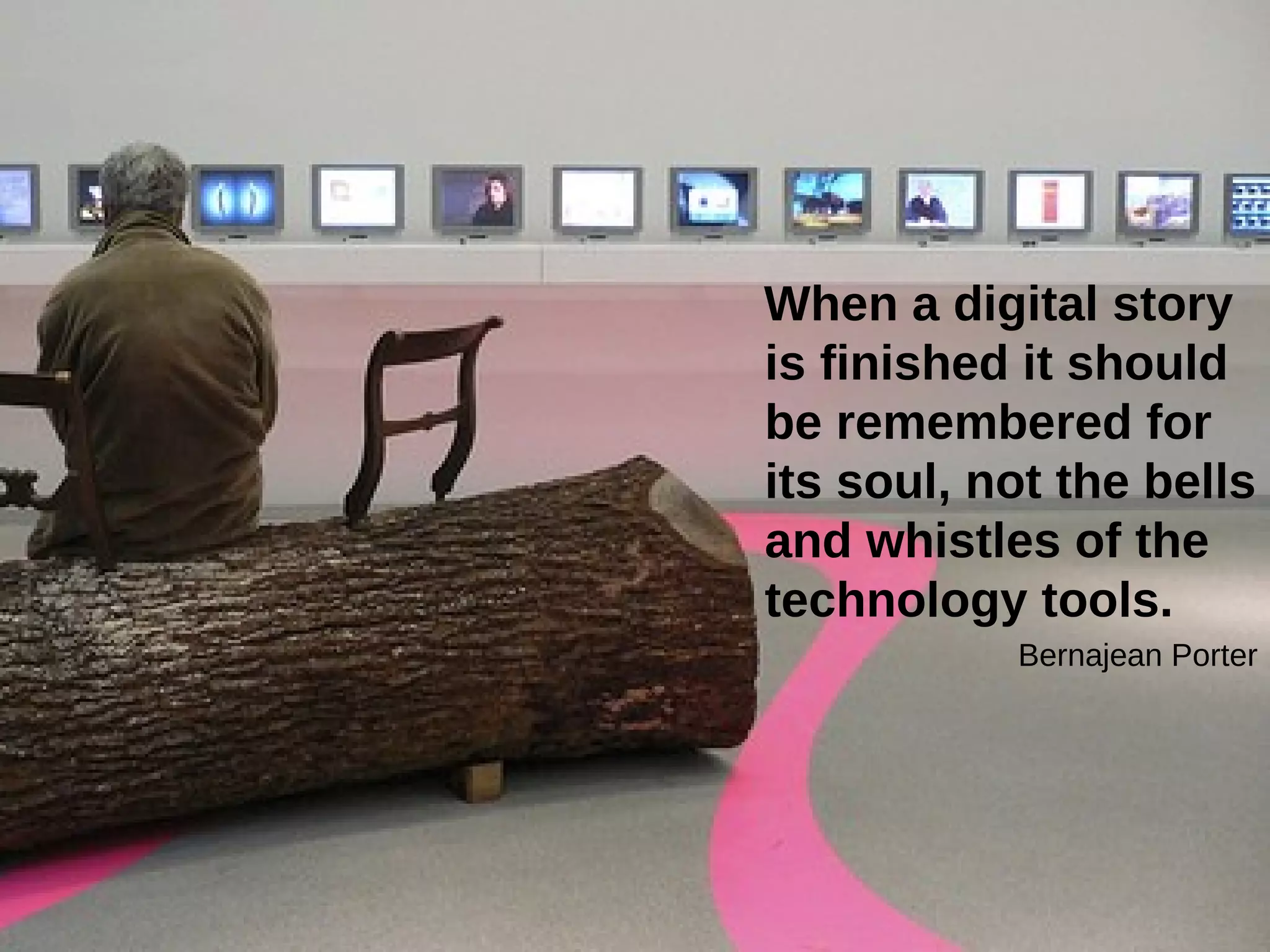 When a digital story is finished it should be remembered for its soul, not the bells and whistles of the technology tools.   Bernajean Porter 