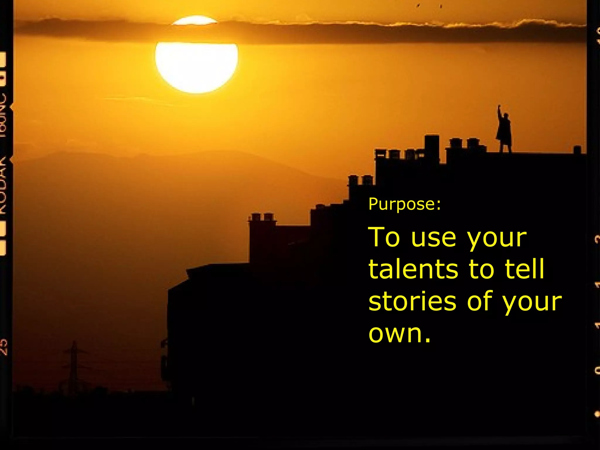 Purpose: To use your talents to tell stories of your own. 