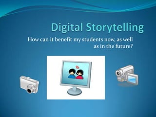Digital Storytelling How can it benefit my students now, as well as in the future? 