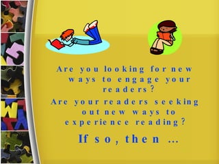 If so, then … Are you looking for new ways to engage your readers? Are your readers seeking out new ways to experience reading?  